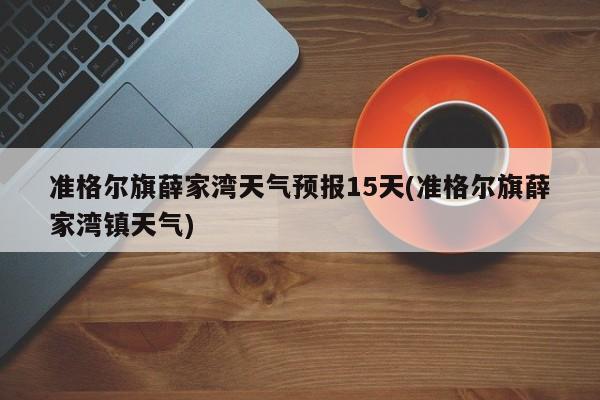 准格尔旗薛家湾天气预报15天(准格尔旗薛家湾镇天气) 第1张