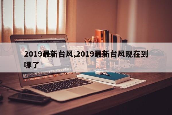 2019最新台风,2019最新台风现在到哪了 第1张
