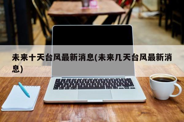 未来十天台风最新消息(未来几天台风最新消息) 第1张