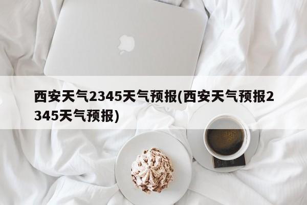 西安天气2345天气预报(西安天气预报2345天气预报) 第1张