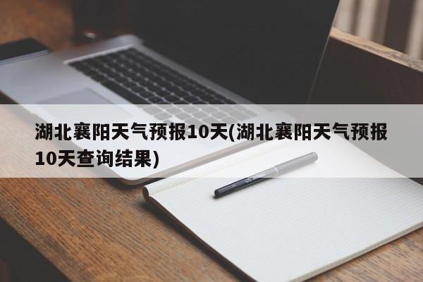 湖北襄阳天气预报10天(湖北襄阳天气预报10天查询结果) 第1张