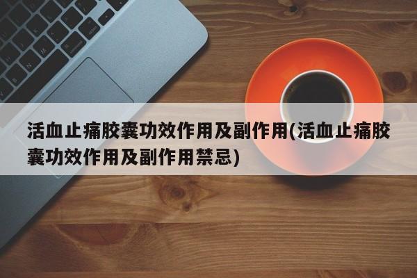 活血止痛胶囊功效作用及副作用(活血止痛胶囊功效作用及副作用禁忌)