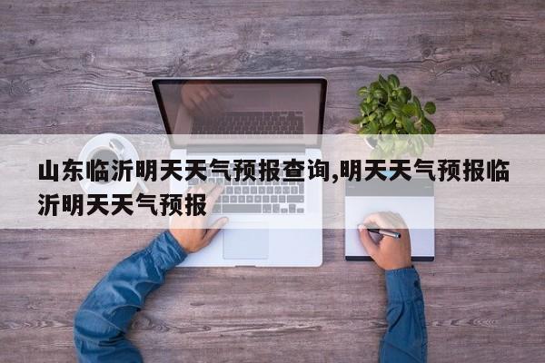 山东临沂明天天气预报查询,明天天气预报临沂明天天气预报