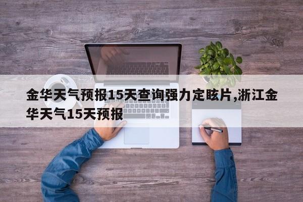 金华天气预报15天查询强力定眩片,浙江金华天气15天预报 第1张