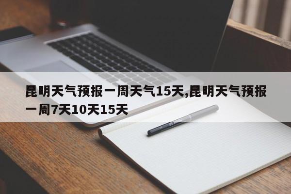 昆明天气预报一周天气15天,昆明天气预报一周7天10天15天 第1张