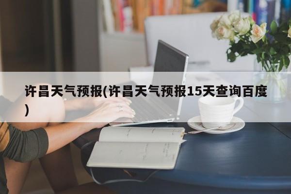 许昌天气预报(许昌天气预报15天查询百度)