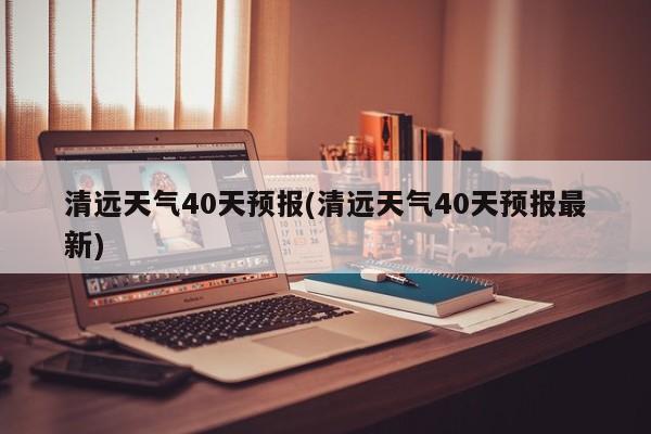清远天气40天预报(清远天气40天预报最新)