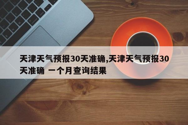天津天气预报30天准确,天津天气预报30天准确 一个月查询结果 第1张