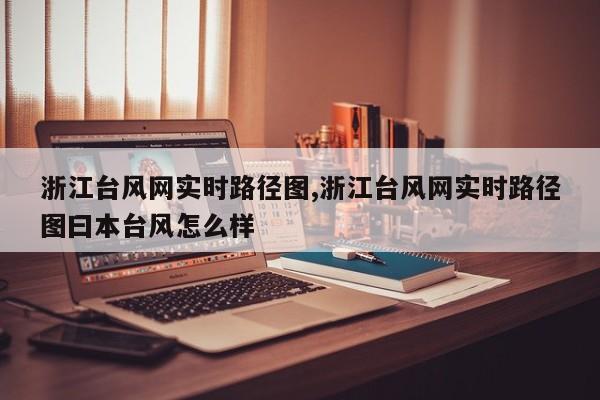 浙江台风网实时路径图,浙江台风网实时路径图曰本台风怎么样 第1张