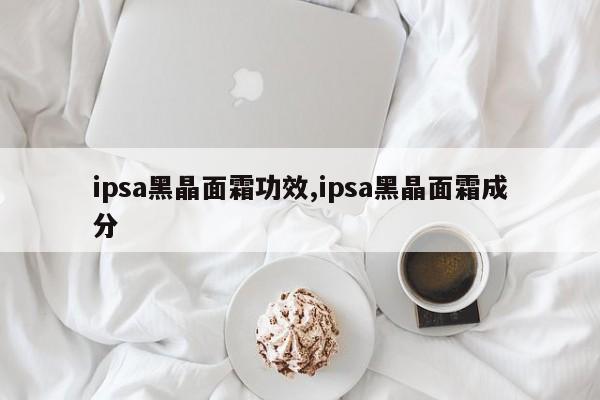 ipsa黑晶面霜功效,ipsa黑晶面霜成分