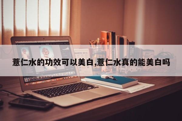 薏仁水的功效可以美白,薏仁水真的能美白吗