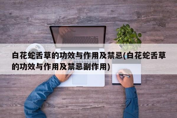 白花蛇舌草的功效与作用及禁忌(白花蛇舌草的功效与作用及禁忌副作用)
