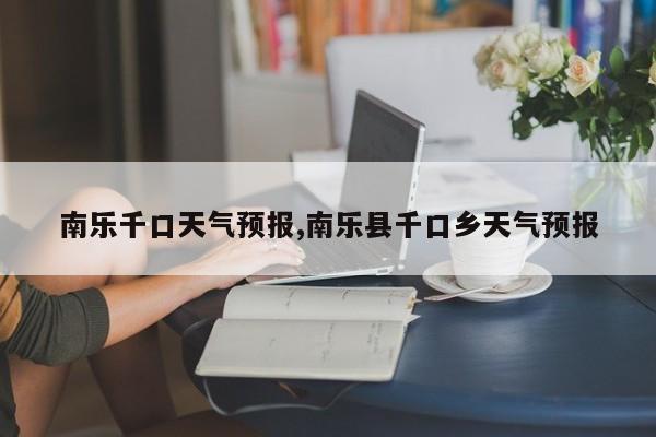 南乐千口天气预报,南乐县千口乡天气预报 第1张