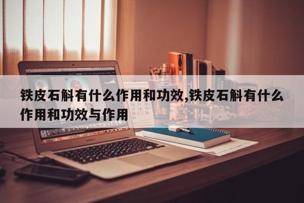 铁皮石斛有什么作用和功效,铁皮石斛有什么作用和功效与作用
