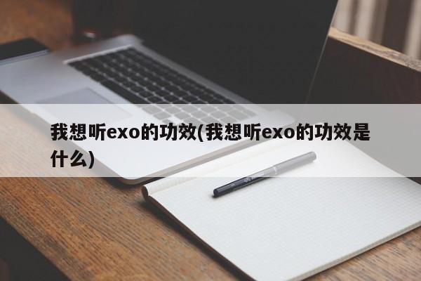 我想听exo的功效(我想听exo的功效是什么)