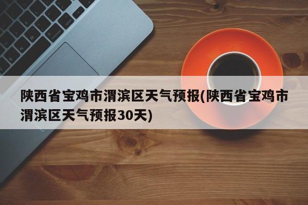 陕西省宝鸡市渭滨区天气预报(陕西省宝鸡市渭滨区天气预报30天) 第1张