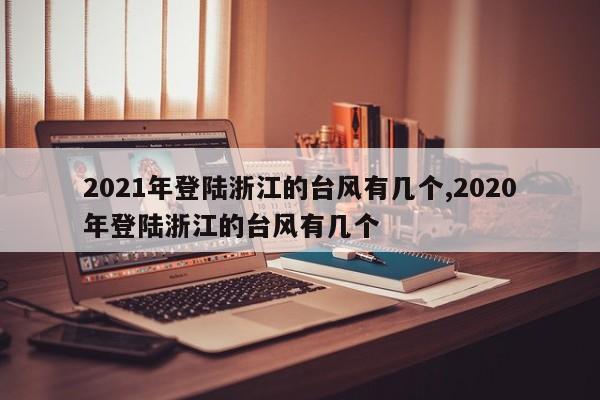 2021年登陆浙江的台风有几个,2020年登陆浙江的台风有几个 第1张