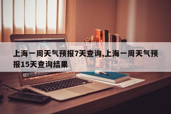 上海一周天气预报7天查询,上海一周天气预报15天查询结果 第1张