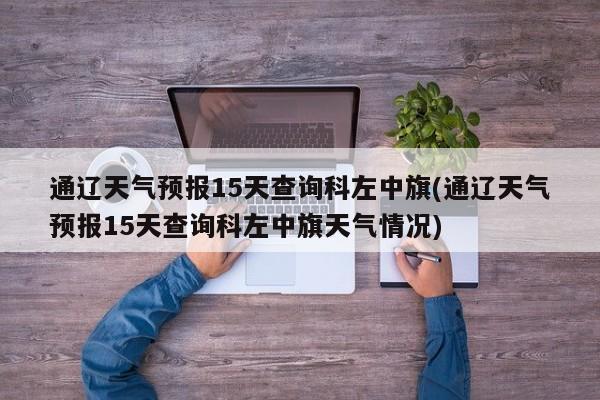 通辽天气预报15天查询科左中旗(通辽天气预报15天查询科左中旗天气情况)