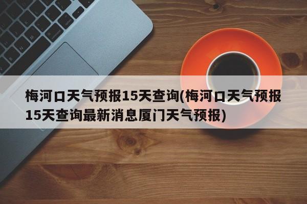 梅河口天气预报15天查询(梅河口天气预报15天查询最新消息厦门天气预报) 第1张