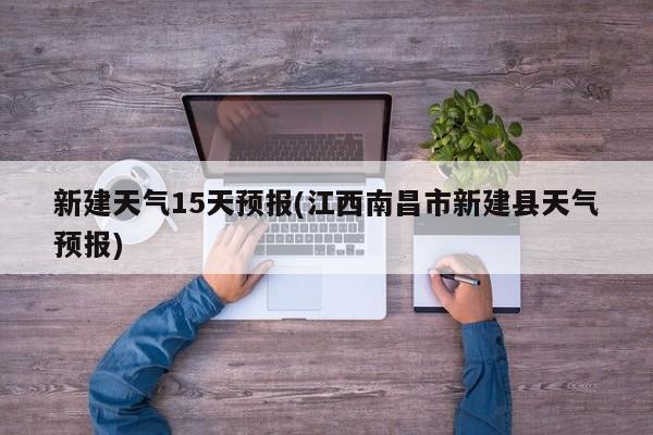 新建天气15天预报(江西南昌市新建县天气预报) 第1张