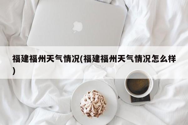 福建福州天气情况(福建福州天气情况怎么样)