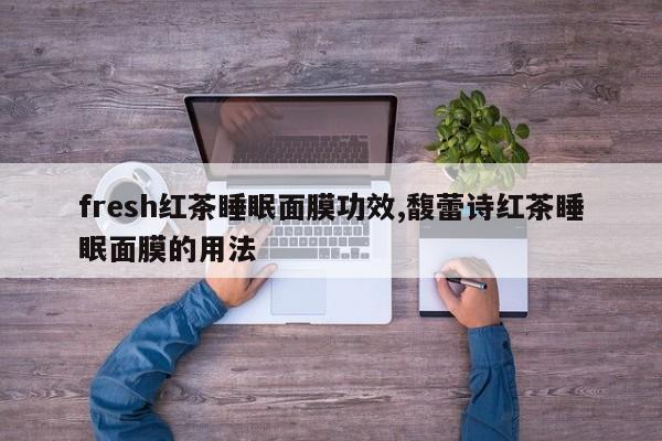 fresh红茶睡眠面膜功效,馥蕾诗红茶睡眠面膜的用法