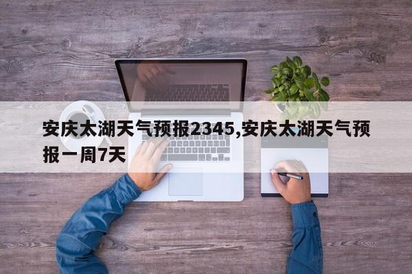 安庆太湖天气预报2345,安庆太湖天气预报一周7天 第1张