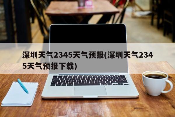 深圳天气2345天气预报(深圳天气2345天气预报下载) 第1张