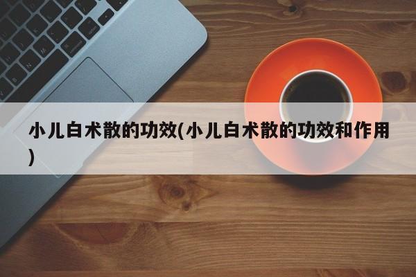小儿白术散的功效(小儿白术散的功效和作用) 第1张