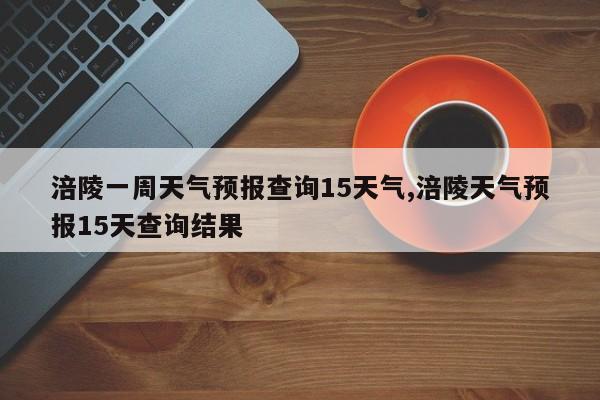 涪陵一周天气预报查询15天气,涪陵天气预报15天查询结果