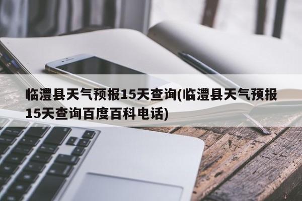 临澧县天气预报15天查询(临澧县天气预报15天查询百度百科电话) 第1张