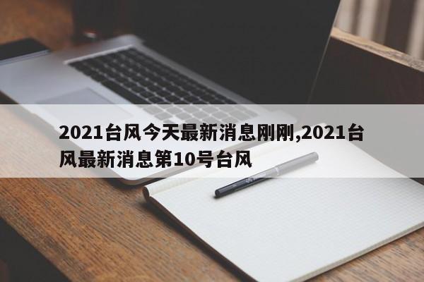 2021台风今天最新消息刚刚,2021台风最新消息第10号台风
