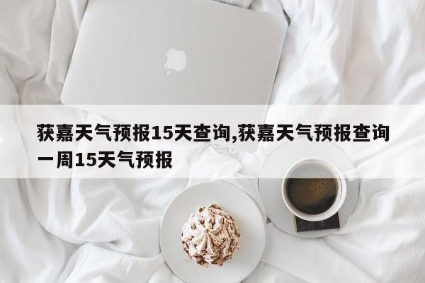 获嘉天气预报15天查询,获嘉天气预报查询一周15天气预报