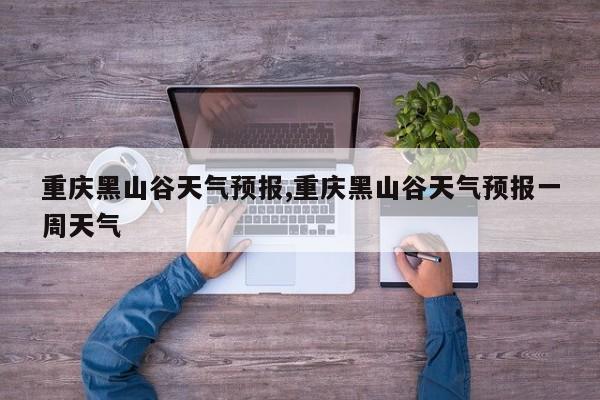 重庆黑山谷天气预报,重庆黑山谷天气预报一周天气
