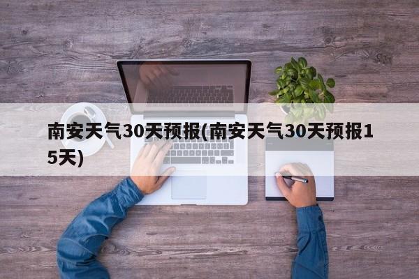 南安天气30天预报(南安天气30天预报15天) 第1张