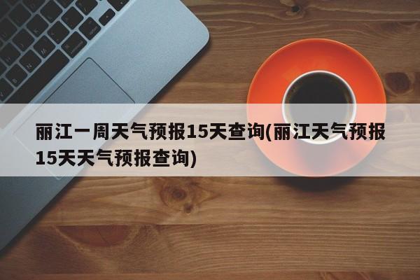 丽江一周天气预报15天查询(丽江天气预报15天天气预报查询) 第1张