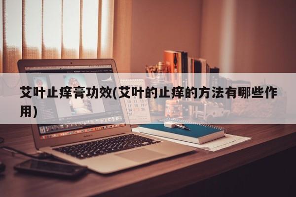 艾叶止痒膏功效(艾叶的止痒的方法有哪些作用)