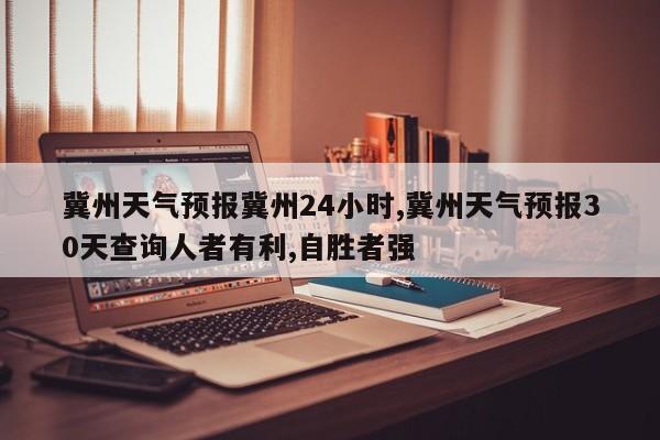 冀州天气预报冀州24小时,冀州天气预报30天查询人者有利,自胜者强 第1张