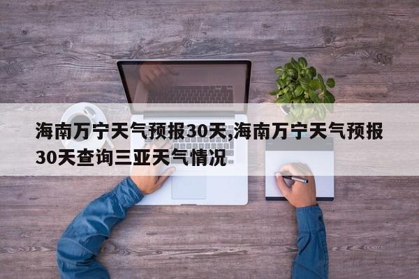 海南万宁天气预报30天,海南万宁天气预报30天查询三亚天气情况 第1张