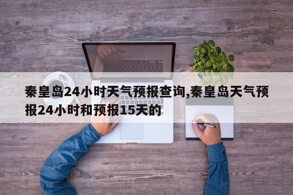 秦皇岛24小时天气预报查询,秦皇岛天气预报24小时和预报15天的 第1张