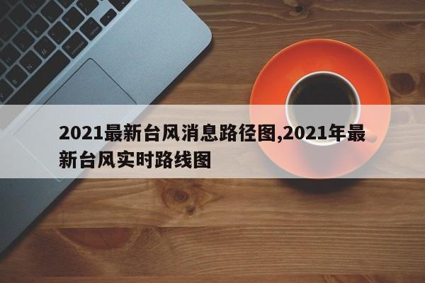 2021最新台风消息路径图,2021年最新台风实时路线图