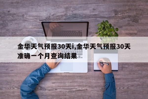 金华天气预报30天i,金华天气预报30天准确一个月查询结果