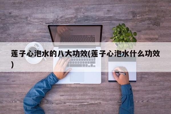 莲子心泡水的八大功效(莲子心泡水什么功效)