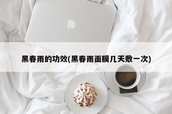 黑春雨的功效(黑春雨面膜几天敷一次)