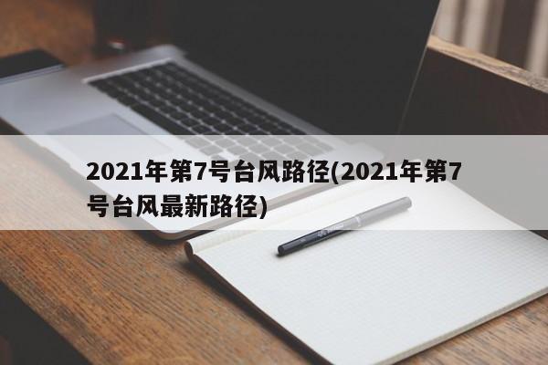 2021年第7号台风路径(2021年第7号台风最新路径)