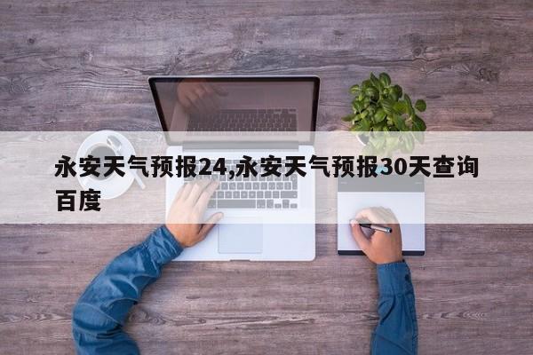 永安天气预报24,永安天气预报30天查询百度 第1张