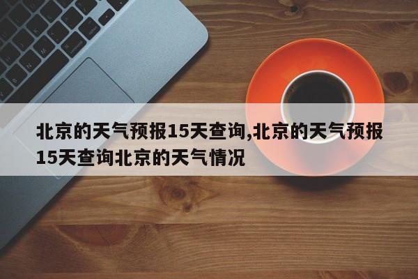 北京的天气预报15天查询,北京的天气预报15天查询北京的天气情况 第1张
