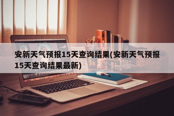 安新天气预报15天查询结果(安新天气预报15天查询结果最新) 第1张