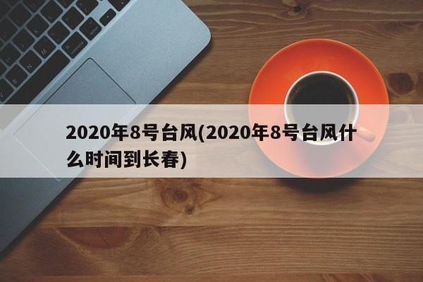 2020年8号台风(2020年8号台风什么时间到长春)